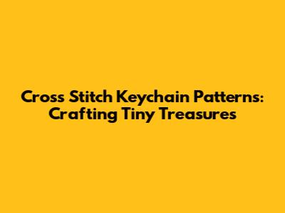 Cross Stitch Keychain Patterns: Crafting Tiny Treasures