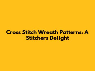 Cross Stitch Wreath Patterns: A Stitcher's Delight