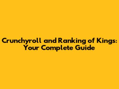 Crunchyroll and Ranking of Kings: Your Complete Guide
