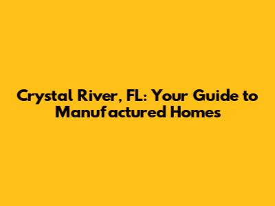 Crystal River, FL: Your Guide to Manufactured Homes