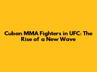 Cuban MMA Fighters in UFC: The Rise of a New Wave