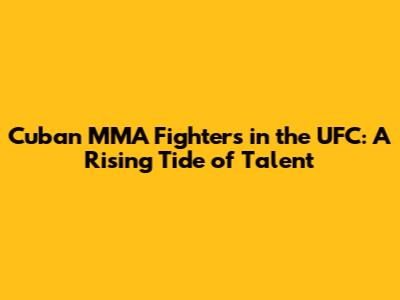 Cuban MMA Fighters in the UFC: A Rising Tide of Talent