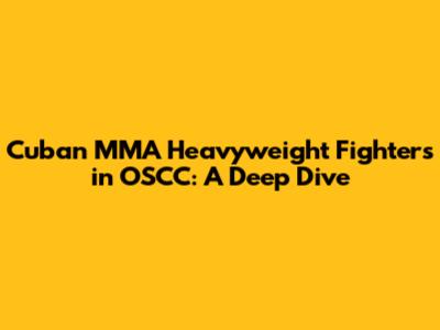 Cuban MMA Heavyweight Fighters in OSCC: A Deep Dive