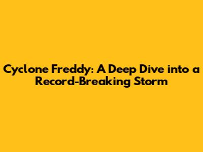 Cyclone Freddy: A Deep Dive into a Record-Breaking Storm