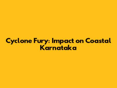 Cyclone Fury: Impact on Coastal Karnataka