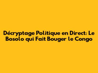 Décryptage Politique en Direct: Le Bosolo qui Fait Bouger le Congo