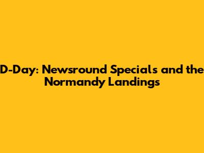 D-Day: Newsround Specials and the Normandy Landings