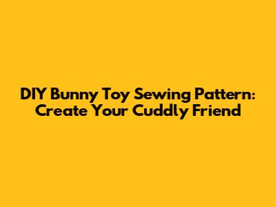 DIY Bunny Toy Sewing Pattern: Create Your Cuddly Friend