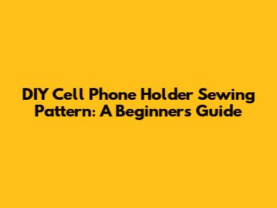 DIY Cell Phone Holder Sewing Pattern: A Beginner's Guide