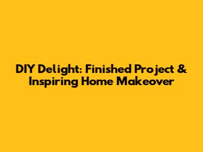 DIY Delight: Finished Project & Inspiring Home Makeover