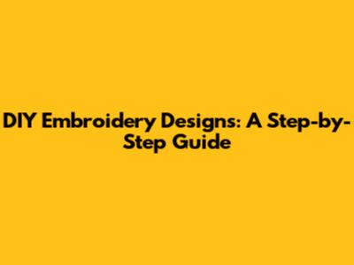 DIY Embroidery Designs: A Step-by-Step Guide