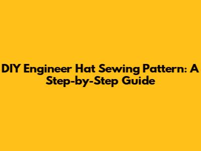 DIY Engineer Hat Sewing Pattern: A Step-by-Step Guide