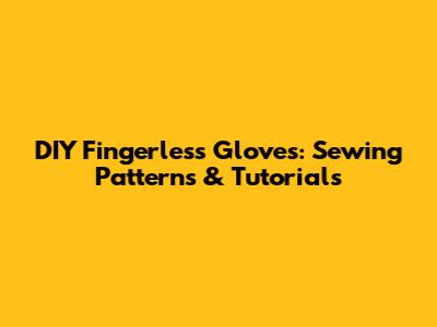 DIY Fingerless Gloves: Sewing Patterns & Tutorials