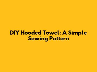 DIY Hooded Towel: A Simple Sewing Pattern