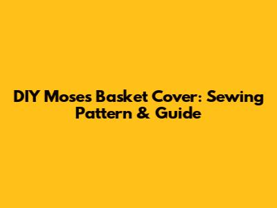 DIY Moses Basket Cover: Sewing Pattern & Guide