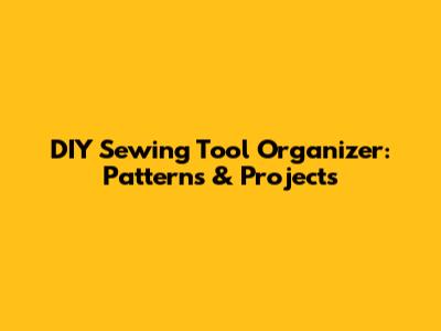 DIY Sewing Tool Organizer: Patterns & Projects