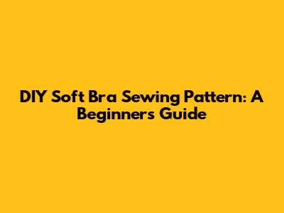 DIY Soft Bra Sewing Pattern: A Beginner's Guide