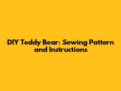 DIY Teddy Bear: Sewing Pattern and Instructions