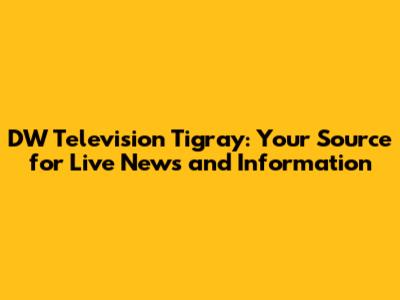 DW Television Tigray: Your Source for Live News and Information