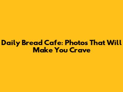 Daily Bread Cafe: Photos That Will Make You Crave