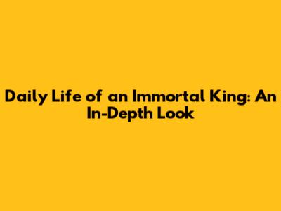Daily Life of an Immortal King: An In-Depth Look
