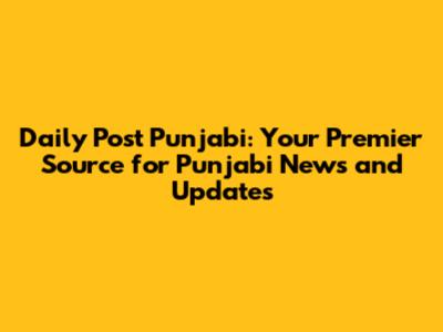 Daily Post Punjabi: Your Premier Source for Punjabi News and Updates