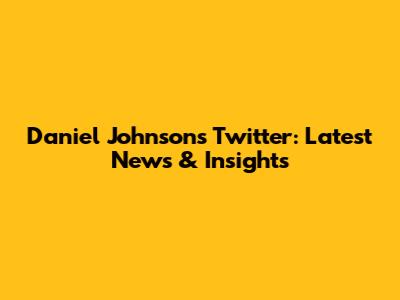 Daniel Johnson's Twitter: Latest News & Insights