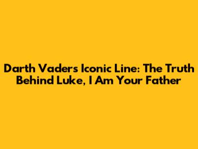 Darth Vader's Iconic Line: The Truth Behind 'Luke, I Am Your Father'