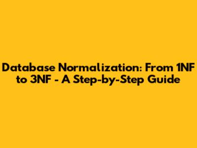 Database Normalization: From 1NF to 3NF - A Step-by-Step Guide