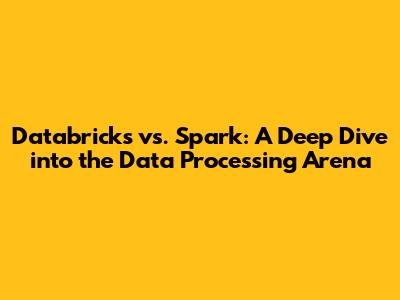 Databricks vs. Spark: A Deep Dive into the Data Processing Arena