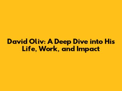 David Oliv: A Deep Dive into His Life, Work, and Impact