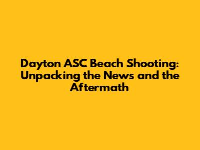 Dayton ASC Beach Shooting: Unpacking the News and the Aftermath