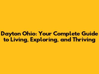 Dayton Ohio: Your Complete Guide to Living, Exploring, and Thriving