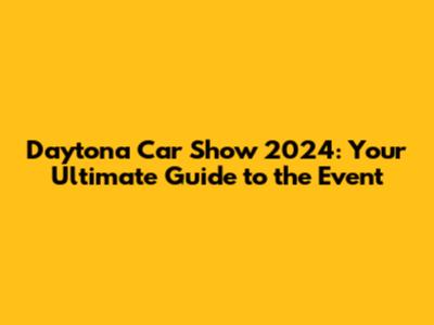 Daytona Car Show 2024: Your Ultimate Guide to the Event