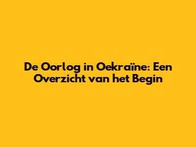 De Oorlog in Oekraïne: Een Overzicht van het Begin