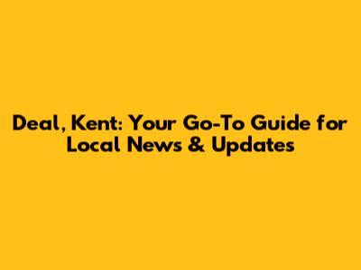 Deal, Kent: Your Go-To Guide for Local News & Updates