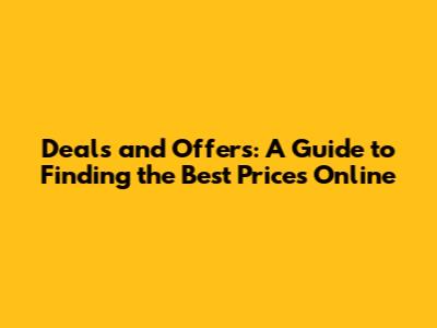 Deals and Offers: A Guide to Finding the Best Prices Online