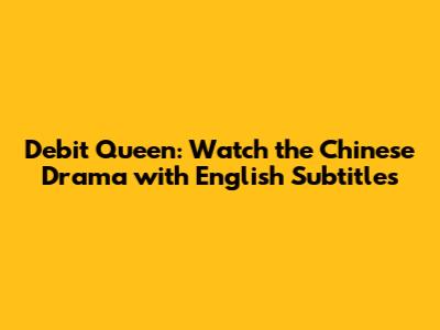 Debit Queen: Watch the Chinese Drama with English Subtitles
