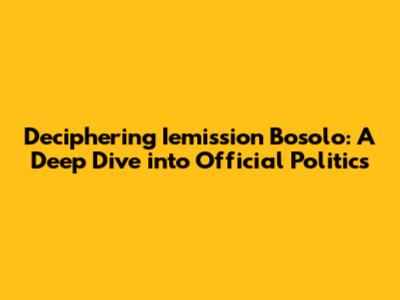 Deciphering 'Iemission Bosolo': A Deep Dive into Official Politics