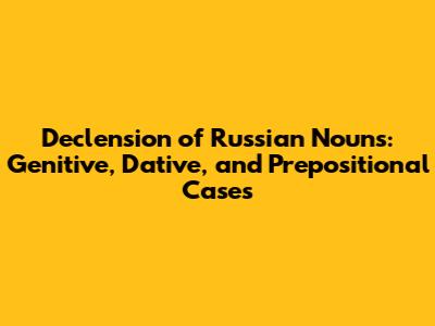 Declension of Russian Nouns: Genitive, Dative, and Prepositional Cases