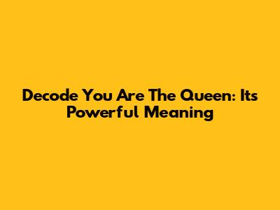Decode 'You Are The Queen': Its Powerful Meaning