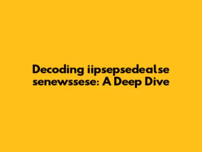 Decoding 'iipsepsedealse senewssese': A Deep Dive