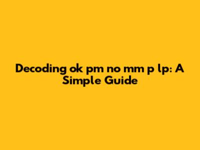 Decoding 'ok pm no mm p lp': A Simple Guide