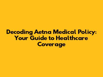 Decoding Aetna Medical Policy: Your Guide to Healthcare Coverage