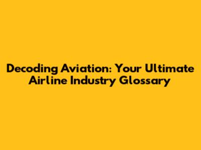 Decoding Aviation: Your Ultimate Airline Industry Glossary