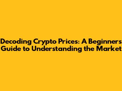 Decoding Crypto Prices: A Beginner's Guide to Understanding the Market