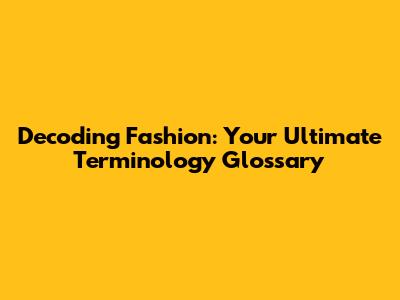 Decoding Fashion: Your Ultimate Terminology Glossary