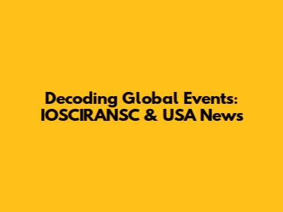 Decoding Global Events: IOSCIRANSC & USA News