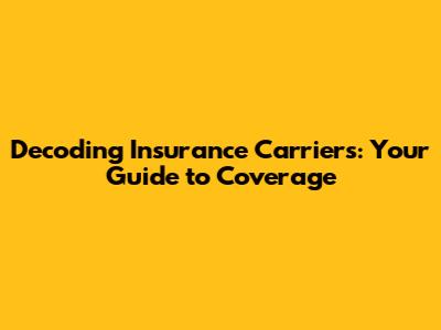 Decoding Insurance Carriers: Your Guide to Coverage
