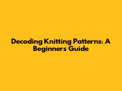 Decoding Knitting Patterns: A Beginner's Guide